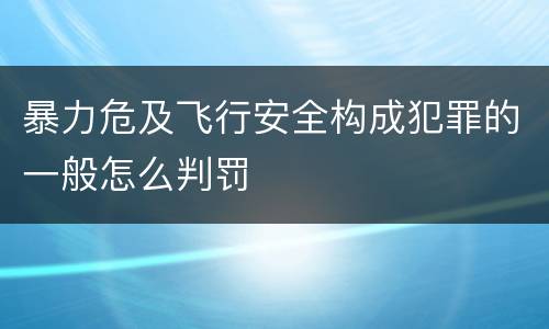 暴力危及飞行安全构成犯罪的一般怎么判罚