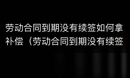 劳动合同到期没有续签如何拿补偿（劳动合同到期没有续签如何拿补偿金）