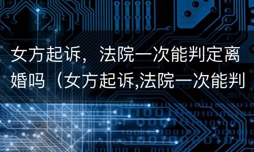 女方起诉，法院一次能判定离婚吗（女方起诉,法院一次能判定离婚吗）