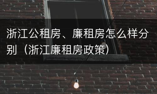 浙江公租房、廉租房怎么样分别（浙江廉租房政策）