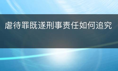 虐待罪既遂刑事责任如何追究