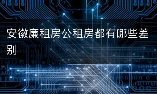 安徽廉租房公租房都有哪些差别