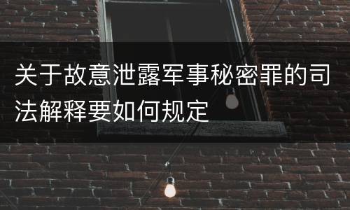 关于故意泄露军事秘密罪的司法解释要如何规定