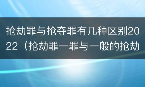 抢劫罪与抢夺罪有几种区别2022（抢劫罪一罪与一般的抢劫罪区别）