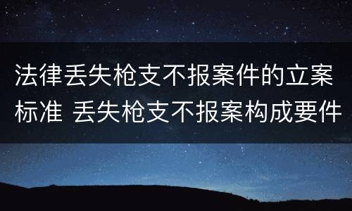 法律丢失枪支不报案件的立案标准 丢失枪支不报案构成要件