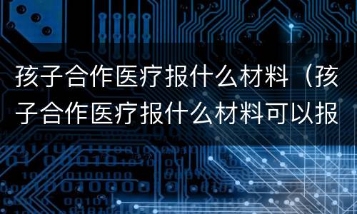 孩子合作医疗报什么材料（孩子合作医疗报什么材料可以报销）