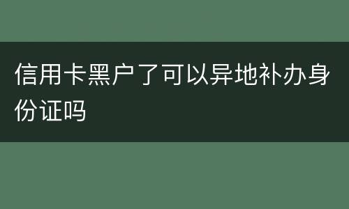 信用卡黑户了可以异地补办身份证吗