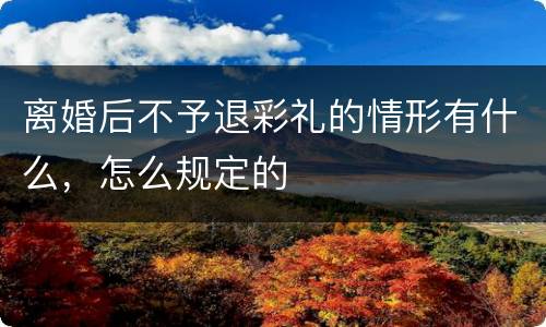 离婚后不予退彩礼的情形有什么，怎么规定的