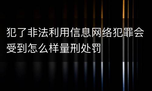 犯了非法利用信息网络犯罪会受到怎么样量刑处罚