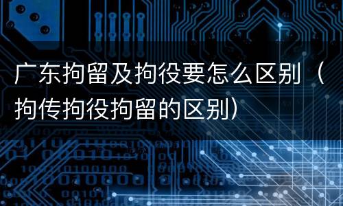广东拘留及拘役要怎么区别（拘传拘役拘留的区别）