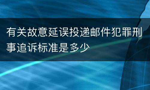 有关故意延误投递邮件犯罪刑事追诉标准是多少