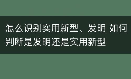 怎么识别实用新型、发明 如何判断是发明还是实用新型