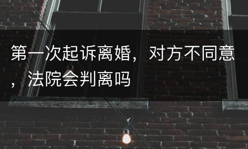 第一次起诉离婚，对方不同意，法院会判离吗