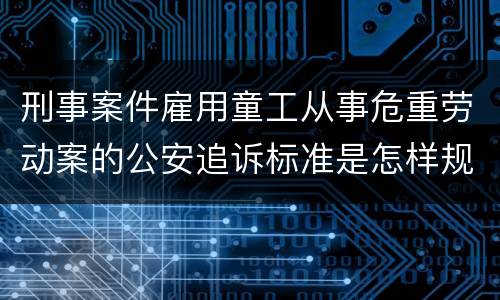刑事案件雇用童工从事危重劳动案的公安追诉标准是怎样规定