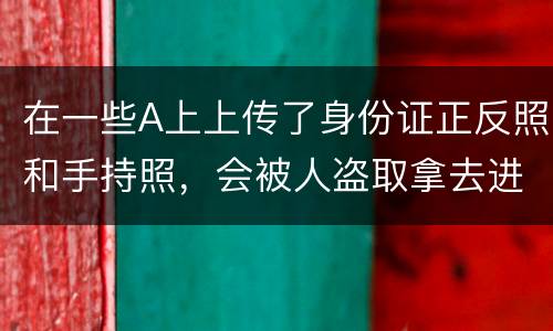 在一些A上上传了身份证正反照和手持照，会被人盗取拿去进行网贷吗