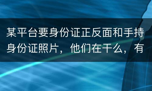 某平台要身份证正反面和手持身份证照片，他们在干么，有可能网贷吗