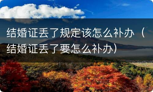 结婚证丢了规定该怎么补办（结婚证丢了要怎么补办）