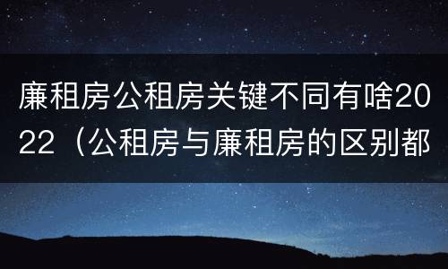 廉租房公租房关键不同有啥2022（公租房与廉租房的区别都在此,别再搞错了!）