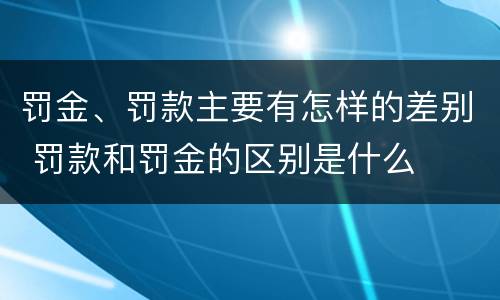 罚金、罚款主要有怎样的差别 罚款和罚金的区别是什么