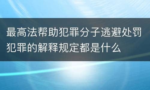 最高法帮助犯罪分子逃避处罚犯罪的解释规定都是什么