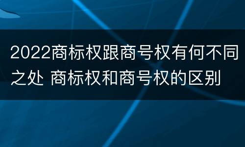 2022商标权跟商号权有何不同之处 商标权和商号权的区别