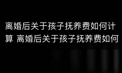 离婚后关于孩子抚养费如何计算 离婚后关于孩子抚养费如何计算出来