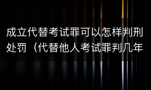 成立代替考试罪可以怎样判刑处罚（代替他人考试罪判几年）
