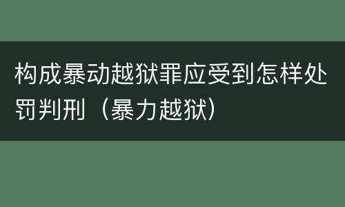 构成暴动越狱罪应受到怎样处罚判刑（暴力越狱）