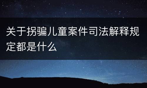 关于拐骗儿童案件司法解释规定都是什么