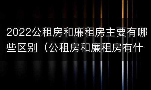2022公租房和廉租房主要有哪些区别（公租房和廉租房有什么区）
