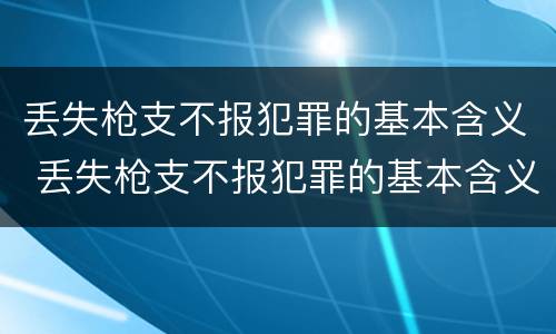 丢失枪支不报犯罪的基本含义 丢失枪支不报犯罪的基本含义包括