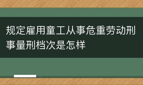 规定雇用童工从事危重劳动刑事量刑档次是怎样