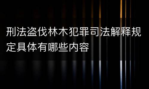 刑法盗伐林木犯罪司法解释规定具体有哪些内容