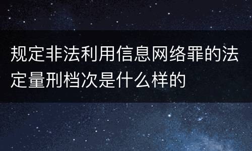 规定非法利用信息网络罪的法定量刑档次是什么样的