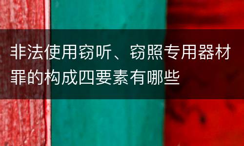 非法使用窃听、窃照专用器材罪的构成四要素有哪些