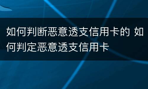 如何判断恶意透支信用卡的 如何判定恶意透支信用卡