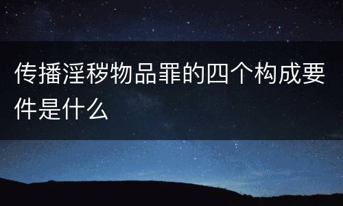 传播淫秽物品罪的四个构成要件是什么