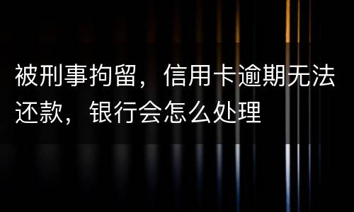 被刑事拘留，信用卡逾期无法还款，银行会怎么处理