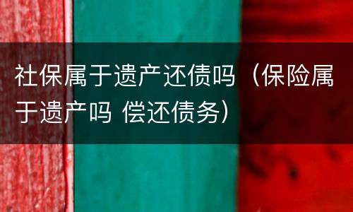 社保属于遗产还债吗（保险属于遗产吗 偿还债务）