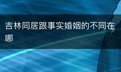 吉林同居跟事实婚姻的不同在哪