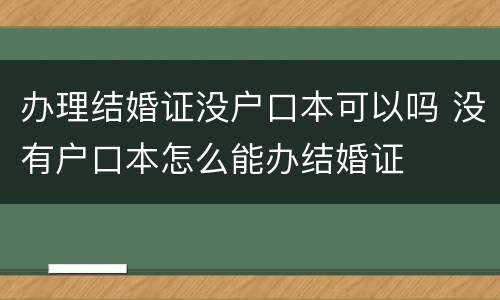 办理结婚证没户口本可以吗 没有户口本怎么能办结婚证