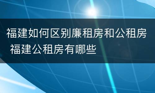 福建如何区别廉租房和公租房 福建公租房有哪些