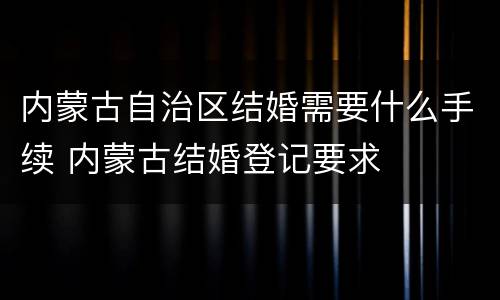 内蒙古自治区结婚需要什么手续 内蒙古结婚登记要求