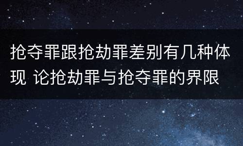 抢夺罪跟抢劫罪差别有几种体现 论抢劫罪与抢夺罪的界限