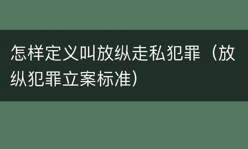 怎样定义叫放纵走私犯罪（放纵犯罪立案标准）