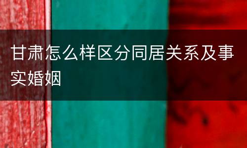 甘肃怎么样区分同居关系及事实婚姻