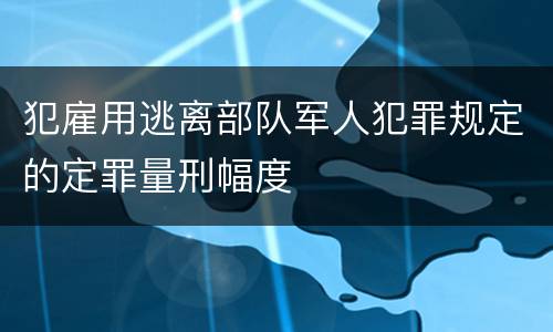 犯雇用逃离部队军人犯罪规定的定罪量刑幅度