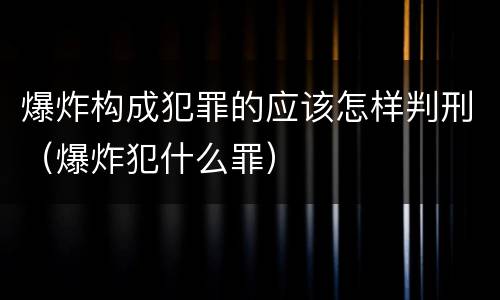 爆炸构成犯罪的应该怎样判刑（爆炸犯什么罪）