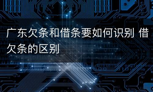 广东欠条和借条要如何识别 借欠条的区别