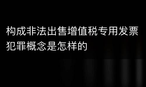 构成非法出售增值税专用发票犯罪概念是怎样的